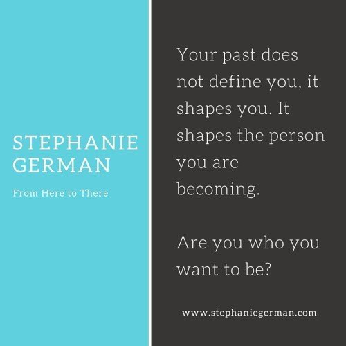 Your past does not define you, it shapes you. It shapes the person you are becoming. Are you who you want to be-